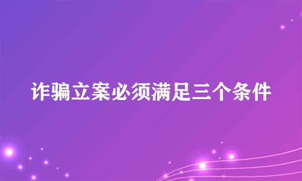 诈骗立案必须满足三个条件