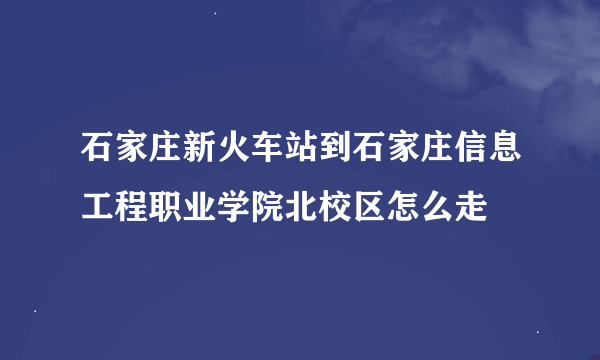 石家庄新火车站到石家庄信息工程职业学院北校区怎么走