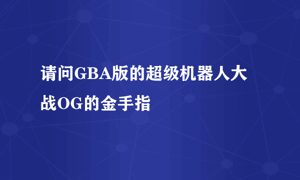 请问GBA版的超级机器人大战OG的金手指