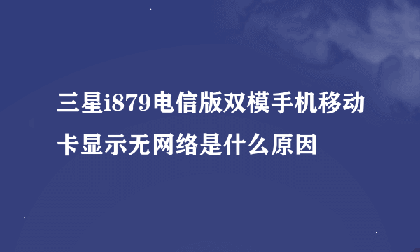 三星i879电信版双模手机移动卡显示无网络是什么原因