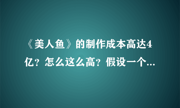 《美人鱼》的制作成本高达4亿？怎么这么高？假设一个亿是演员片酬、而且林允是新人酬片应该不会太高吧