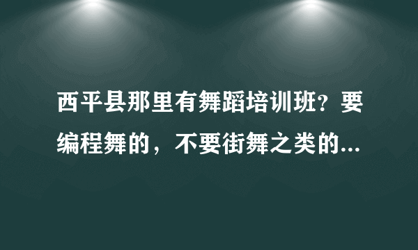 西平县那里有舞蹈培训班？要编程舞的，不要街舞之类的，一月多少钱？