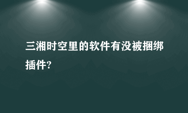 三湘时空里的软件有没被捆绑插件?