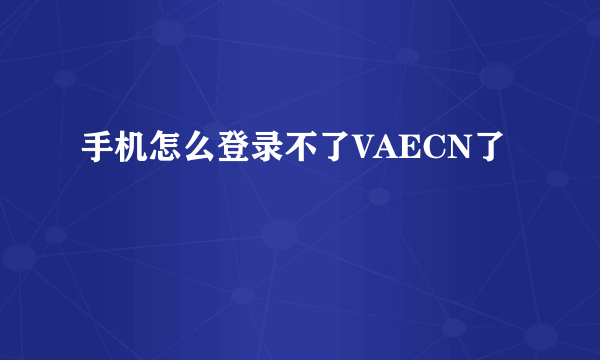 手机怎么登录不了VAECN了