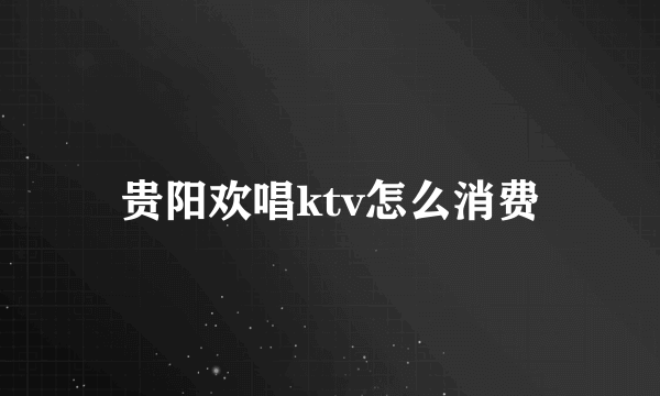 贵阳欢唱ktv怎么消费