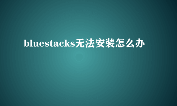 bluestacks无法安装怎么办