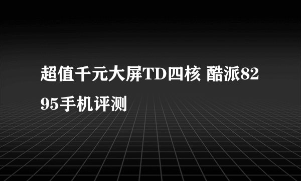 超值千元大屏TD四核 酷派8295手机评测