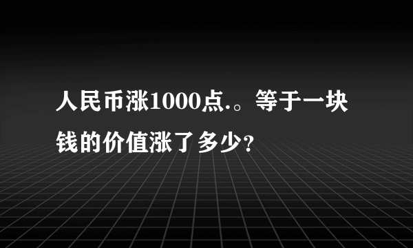 人民币涨1000点.。等于一块钱的价值涨了多少？