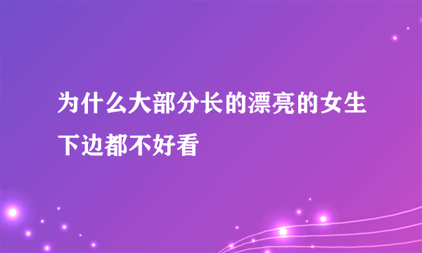 为什么大部分长的漂亮的女生下边都不好看