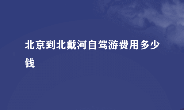 北京到北戴河自驾游费用多少钱