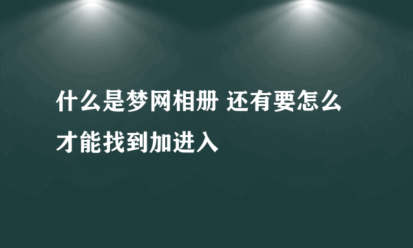 什么是梦网相册 还有要怎么才能找到加进入