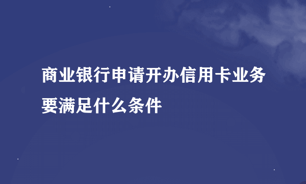 商业银行申请开办信用卡业务要满足什么条件