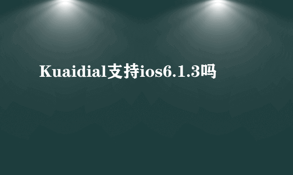 Kuaidial支持ios6.1.3吗