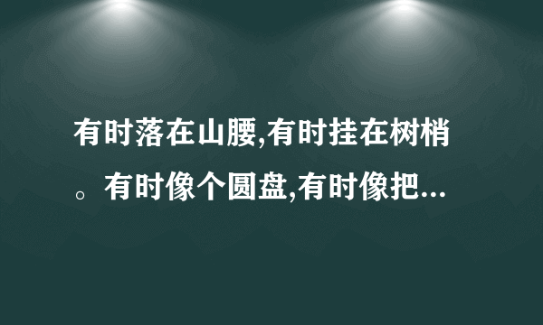 有时落在山腰,有时挂在树梢。有时像个圆盘,有时像把镰刀。运用了什么修辞手法