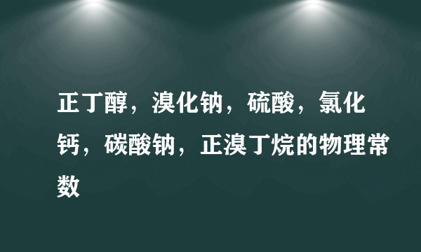 正丁醇，溴化钠，硫酸，氯化钙，碳酸钠，正溴丁烷的物理常数