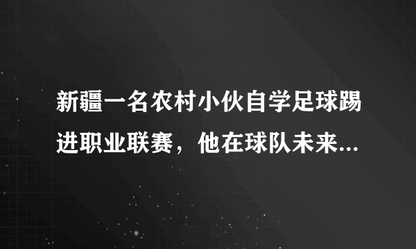 新疆一名农村小伙自学足球踢进职业联赛，他在球队未来的发展如何？