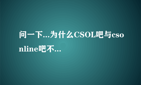 问一下...为什么CSOL吧与csonline吧不合并起来