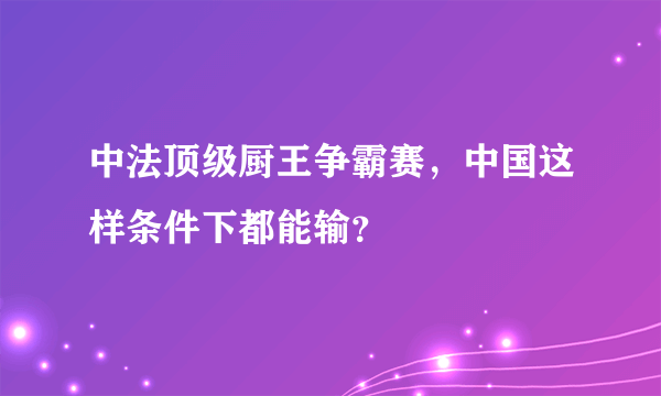 中法顶级厨王争霸赛，中国这样条件下都能输？