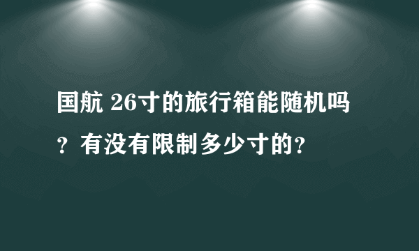 国航 26寸的旅行箱能随机吗？有没有限制多少寸的？