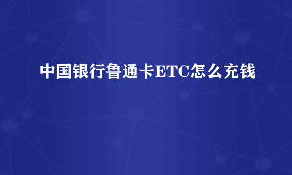 中国银行鲁通卡ETC怎么充钱