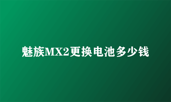 魅族MX2更换电池多少钱