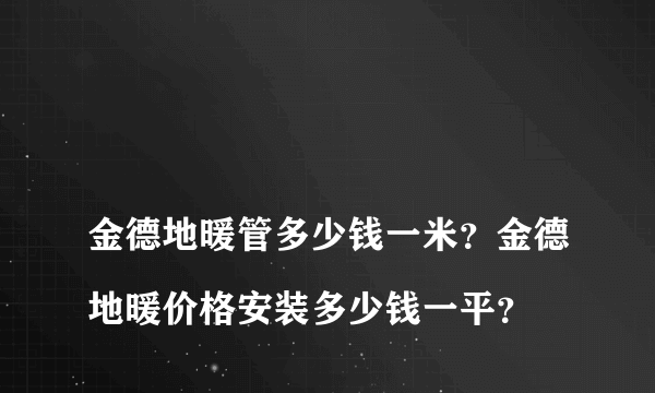 
金德地暖管多少钱一米？金德地暖价格安装多少钱一平？

