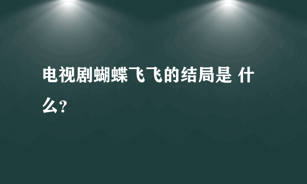 电视剧蝴蝶飞飞的结局是 什么？