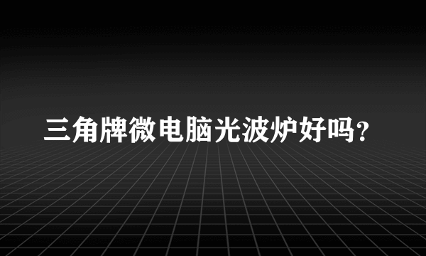 三角牌微电脑光波炉好吗？