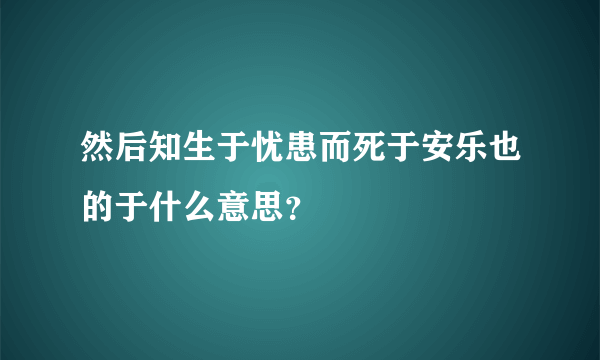 然后知生于忧患而死于安乐也的于什么意思？