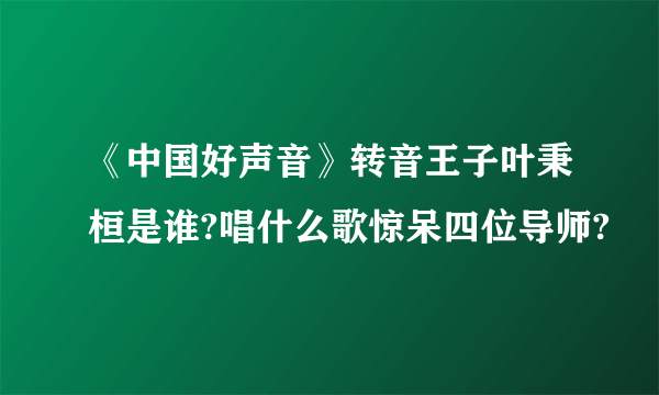 《中国好声音》转音王子叶秉桓是谁?唱什么歌惊呆四位导师?