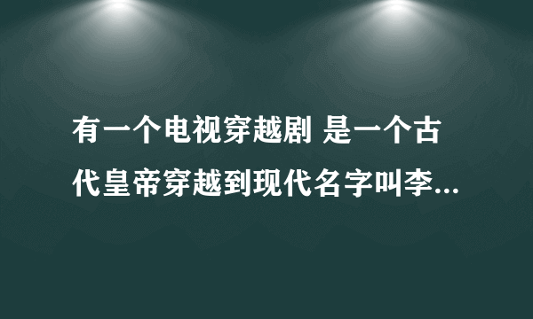 有一个电视穿越剧 是一个古代皇帝穿越到现代名字叫李欢 电视剧叫什么名字