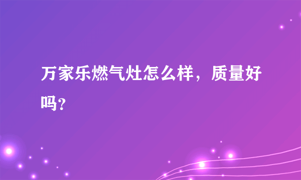 万家乐燃气灶怎么样，质量好吗？