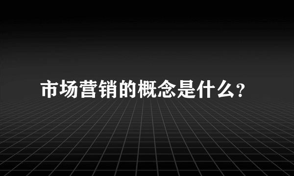 市场营销的概念是什么？