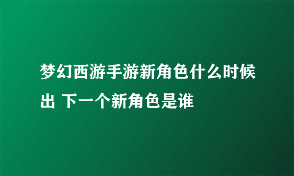 梦幻西游手游新角色什么时候出 下一个新角色是谁