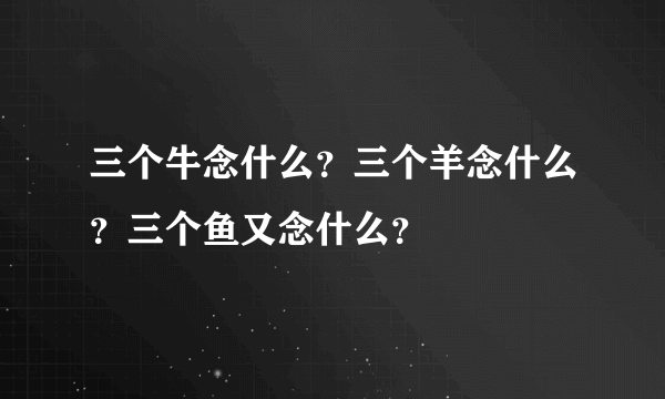 三个牛念什么？三个羊念什么？三个鱼又念什么？