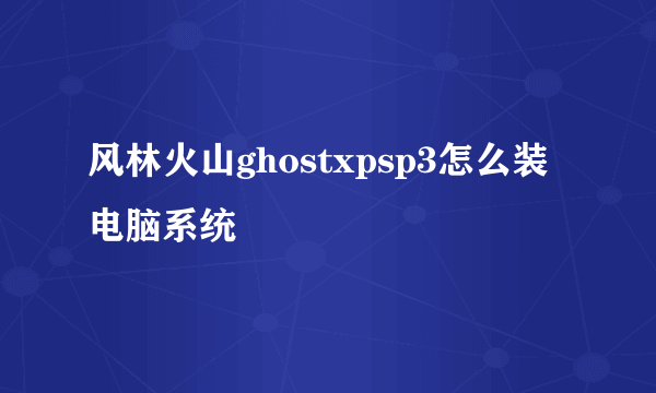 风林火山ghostxpsp3怎么装电脑系统