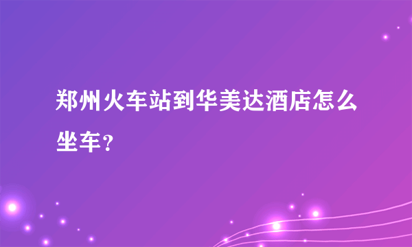 郑州火车站到华美达酒店怎么坐车？