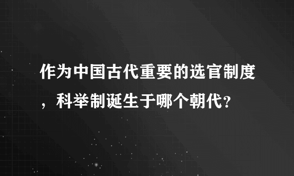 作为中国古代重要的选官制度，科举制诞生于哪个朝代？