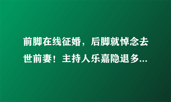 前脚在线征婚，后脚就悼念去世前妻！主持人乐嘉隐退多年，现状如何？