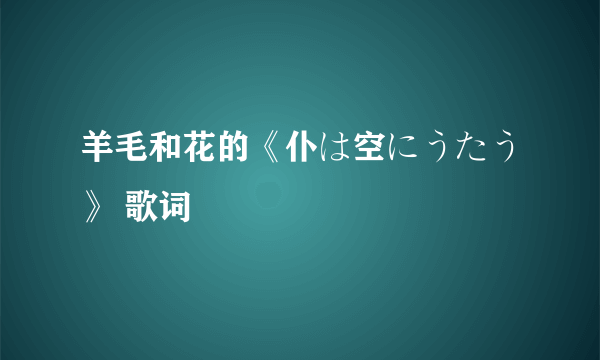 羊毛和花的《仆は空にうたう》 歌词