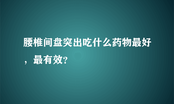 腰椎间盘突出吃什么药物最好，最有效？