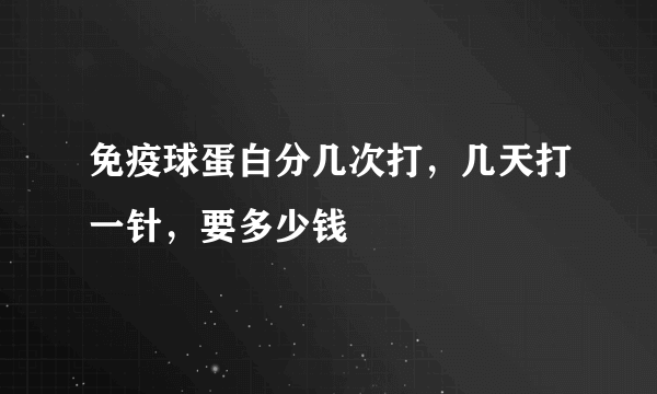 免疫球蛋白分几次打，几天打一针，要多少钱