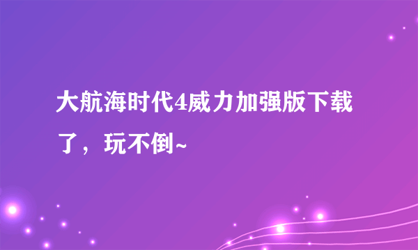 大航海时代4威力加强版下载了，玩不倒~