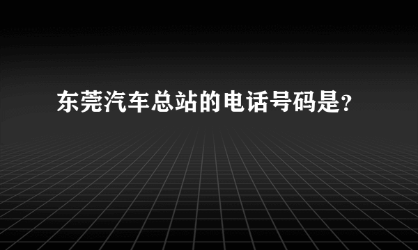 东莞汽车总站的电话号码是？