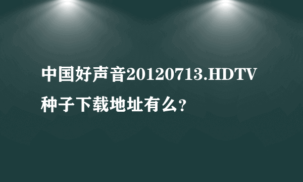 中国好声音20120713.HDTV种子下载地址有么？