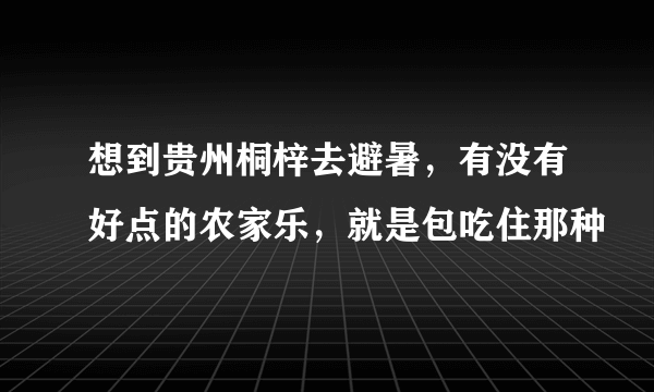 想到贵州桐梓去避暑，有没有好点的农家乐，就是包吃住那种