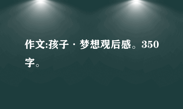 作文:孩子·梦想观后感。350字。