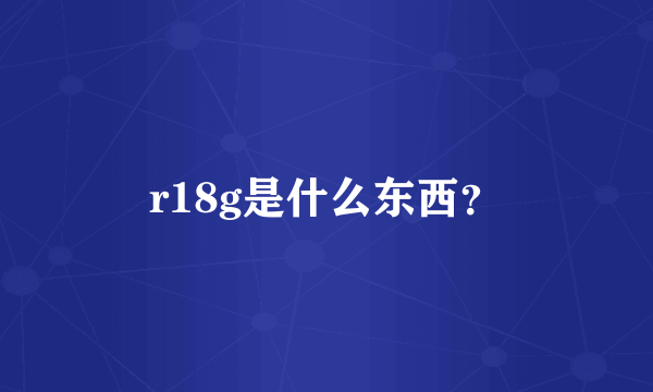 r18g是什么东西？