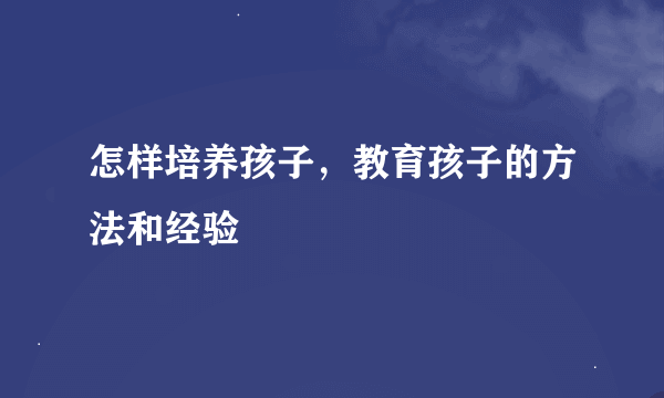 怎样培养孩子，教育孩子的方法和经验