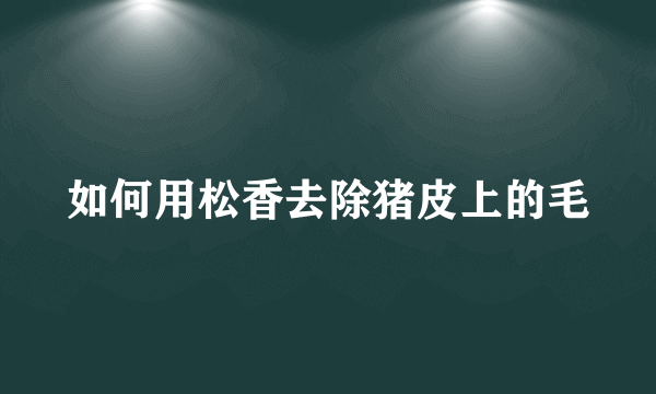 如何用松香去除猪皮上的毛